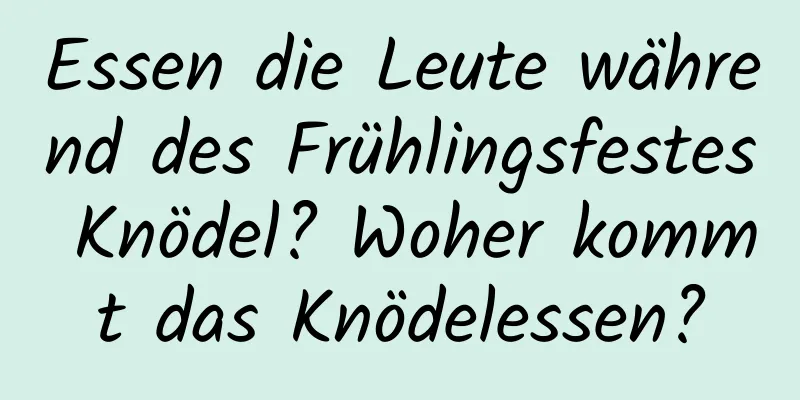 Essen die Leute während des Frühlingsfestes Knödel? Woher kommt das Knödelessen?