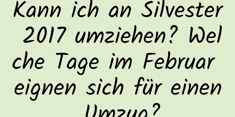 Kann ich an Silvester 2017 umziehen? Welche Tage im Februar eignen sich für einen Umzug?