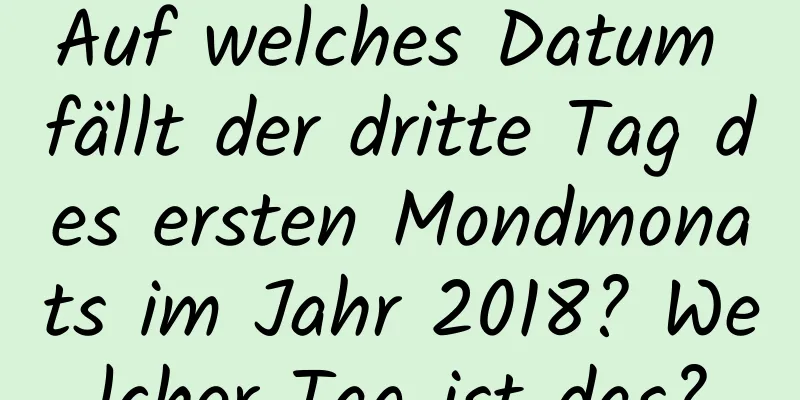 Auf welches Datum fällt der dritte Tag des ersten Mondmonats im Jahr 2018? Welcher Tag ist das?