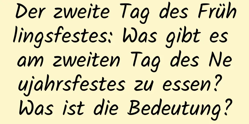 Der zweite Tag des Frühlingsfestes: Was gibt es am zweiten Tag des Neujahrsfestes zu essen? Was ist die Bedeutung?