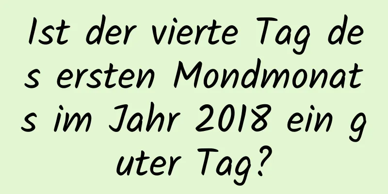 Ist der vierte Tag des ersten Mondmonats im Jahr 2018 ein guter Tag?