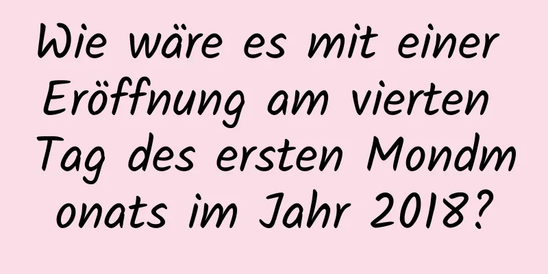 Wie wäre es mit einer Eröffnung am vierten Tag des ersten Mondmonats im Jahr 2018?
