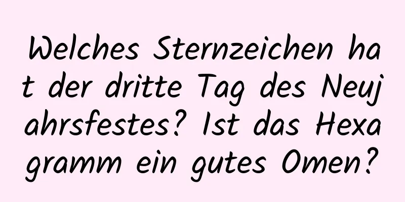 Welches Sternzeichen hat der dritte Tag des Neujahrsfestes? Ist das Hexagramm ein gutes Omen?