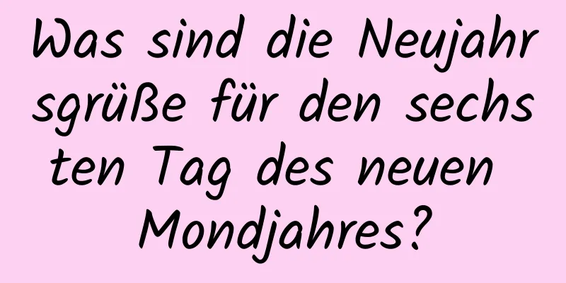 Was sind die Neujahrsgrüße für den sechsten Tag des neuen Mondjahres?