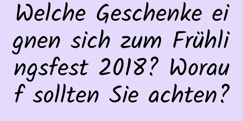 Welche Geschenke eignen sich zum Frühlingsfest 2018? Worauf sollten Sie achten?