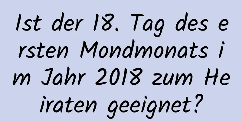 Ist der 18. Tag des ersten Mondmonats im Jahr 2018 zum Heiraten geeignet?