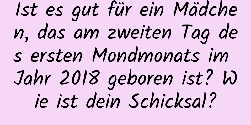 Ist es gut für ein Mädchen, das am zweiten Tag des ersten Mondmonats im Jahr 2018 geboren ist? Wie ist dein Schicksal?