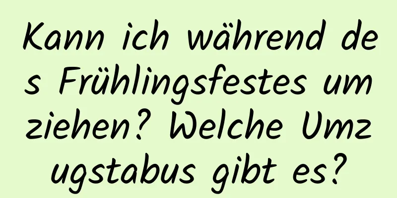 Kann ich während des Frühlingsfestes umziehen? Welche Umzugstabus gibt es?