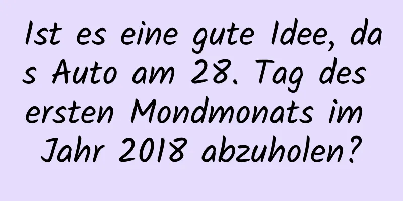Ist es eine gute Idee, das Auto am 28. Tag des ersten Mondmonats im Jahr 2018 abzuholen?