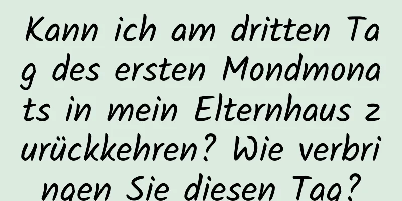Kann ich am dritten Tag des ersten Mondmonats in mein Elternhaus zurückkehren? Wie verbringen Sie diesen Tag?