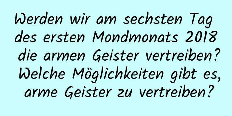Werden wir am sechsten Tag des ersten Mondmonats 2018 die armen Geister vertreiben? Welche Möglichkeiten gibt es, arme Geister zu vertreiben?