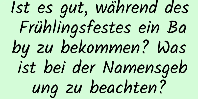 Ist es gut, während des Frühlingsfestes ein Baby zu bekommen? Was ist bei der Namensgebung zu beachten?