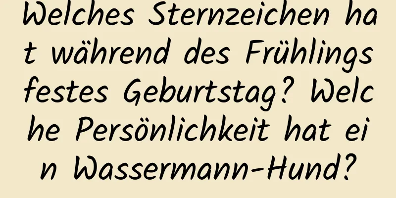 Welches Sternzeichen hat während des Frühlingsfestes Geburtstag? Welche Persönlichkeit hat ein Wassermann-Hund?