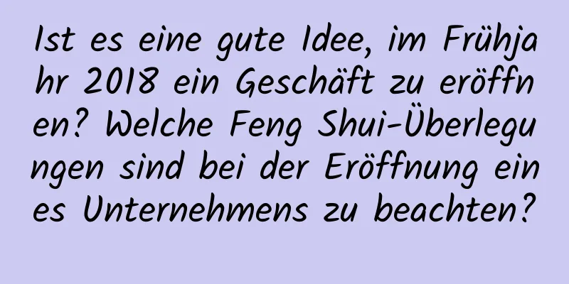 Ist es eine gute Idee, im Frühjahr 2018 ein Geschäft zu eröffnen? Welche Feng Shui-Überlegungen sind bei der Eröffnung eines Unternehmens zu beachten?