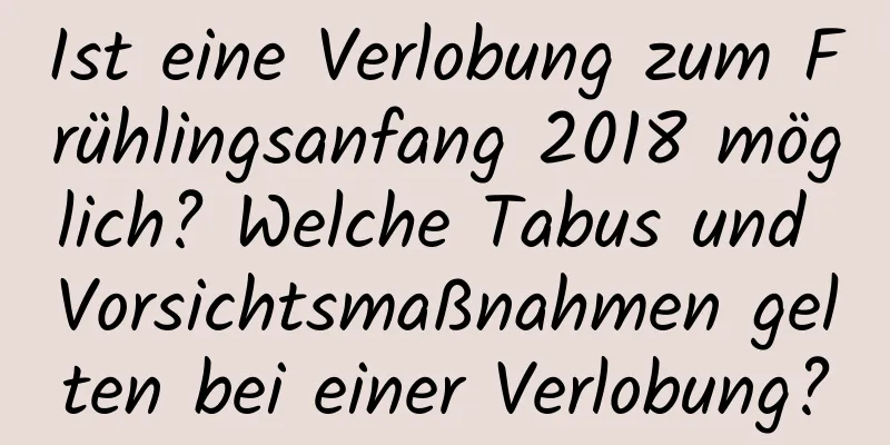 Ist eine Verlobung zum Frühlingsanfang 2018 möglich? Welche Tabus und Vorsichtsmaßnahmen gelten bei einer Verlobung?