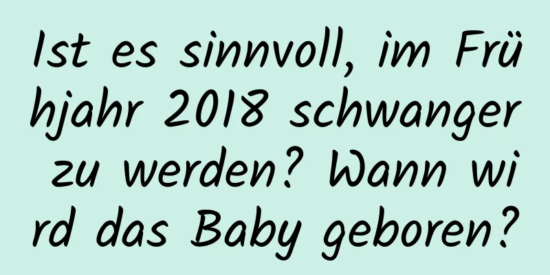 Ist es sinnvoll, im Frühjahr 2018 schwanger zu werden? Wann wird das Baby geboren?