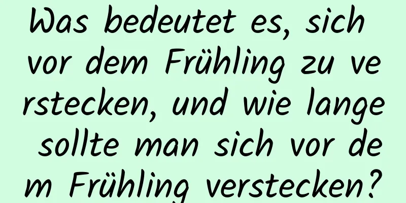 Was bedeutet es, sich vor dem Frühling zu verstecken, und wie lange sollte man sich vor dem Frühling verstecken?