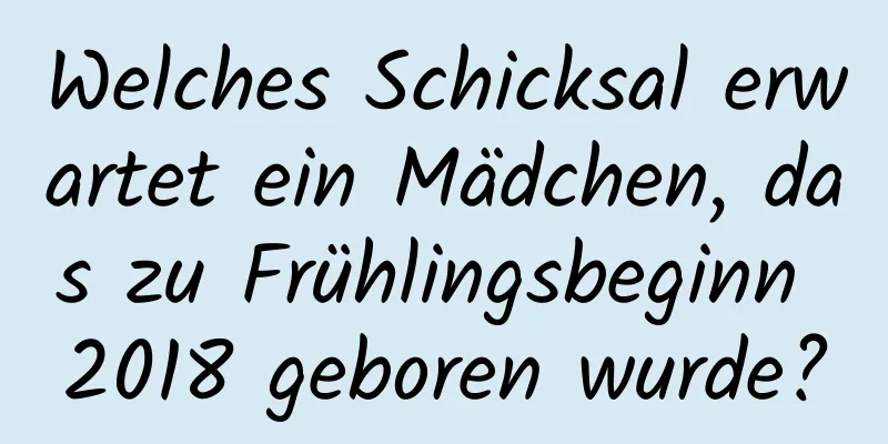 Welches Schicksal erwartet ein Mädchen, das zu Frühlingsbeginn 2018 geboren wurde?