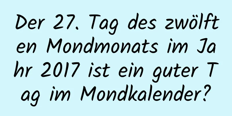 Der 27. Tag des zwölften Mondmonats im Jahr 2017 ist ein guter Tag im Mondkalender?
