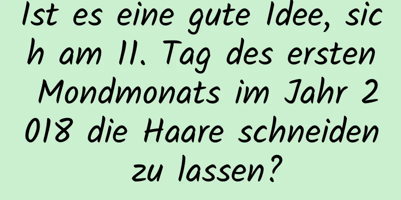 Ist es eine gute Idee, sich am 11. Tag des ersten Mondmonats im Jahr 2018 die Haare schneiden zu lassen?