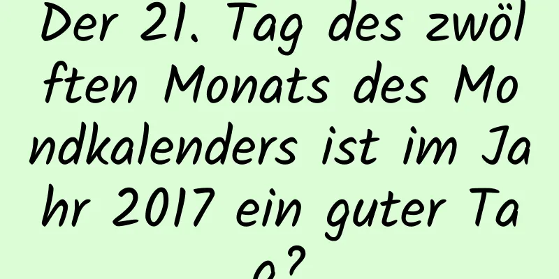 Der 21. Tag des zwölften Monats des Mondkalenders ist im Jahr 2017 ein guter Tag?
