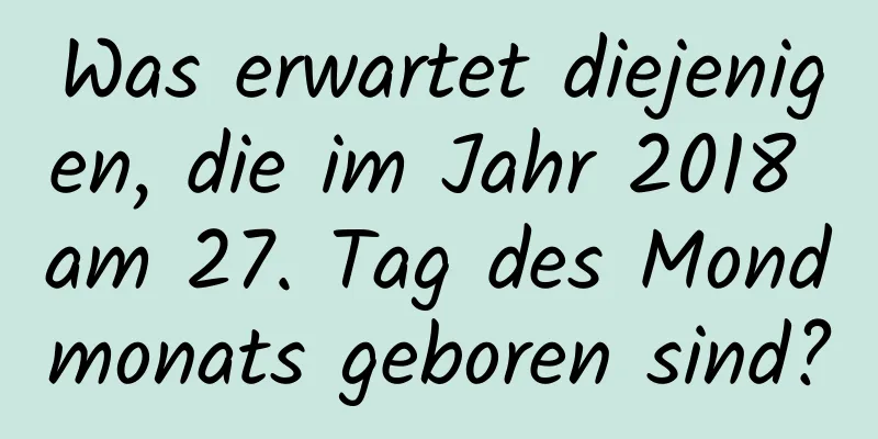 Was erwartet diejenigen, die im Jahr 2018 am 27. Tag des Mondmonats geboren sind?