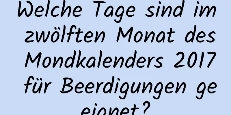 Welche Tage sind im zwölften Monat des Mondkalenders 2017 für Beerdigungen geeignet?