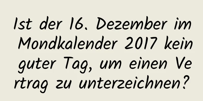 Ist der 16. Dezember im Mondkalender 2017 kein guter Tag, um einen Vertrag zu unterzeichnen?