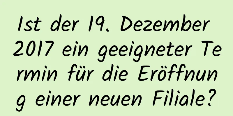 Ist der 19. Dezember 2017 ein geeigneter Termin für die Eröffnung einer neuen Filiale?