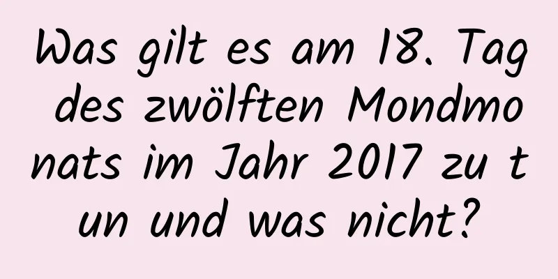 Was gilt es am 18. Tag des zwölften Mondmonats im Jahr 2017 zu tun und was nicht?
