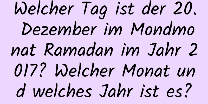 Welcher Tag ist der 20. Dezember im Mondmonat Ramadan im Jahr 2017? Welcher Monat und welches Jahr ist es?