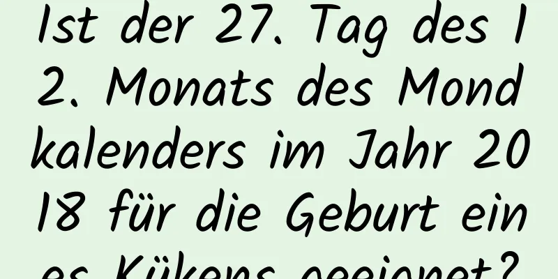 Ist der 27. Tag des 12. Monats des Mondkalenders im Jahr 2018 für die Geburt eines Kükens geeignet?