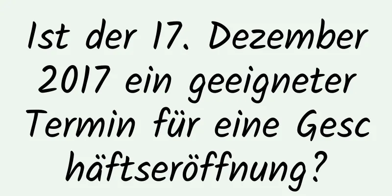 Ist der 17. Dezember 2017 ein geeigneter Termin für eine Geschäftseröffnung?