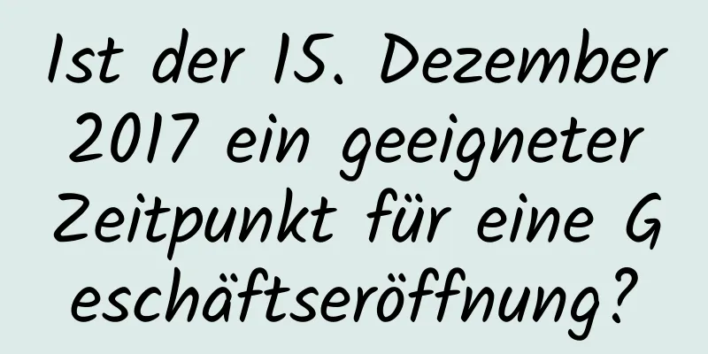 Ist der 15. Dezember 2017 ein geeigneter Zeitpunkt für eine Geschäftseröffnung?