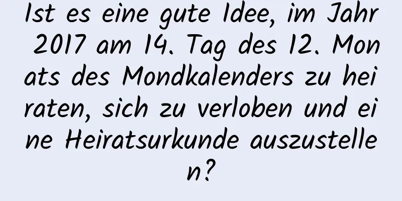 Ist es eine gute Idee, im Jahr 2017 am 14. Tag des 12. Monats des Mondkalenders zu heiraten, sich zu verloben und eine Heiratsurkunde auszustellen?