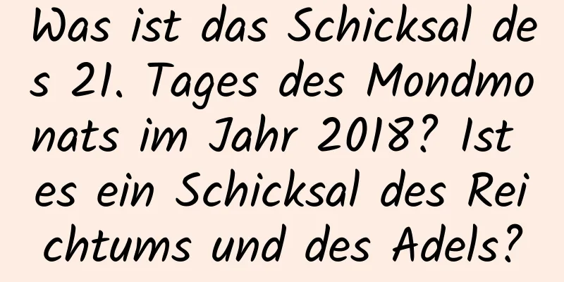 Was ist das Schicksal des 21. Tages des Mondmonats im Jahr 2018? Ist es ein Schicksal des Reichtums und des Adels?