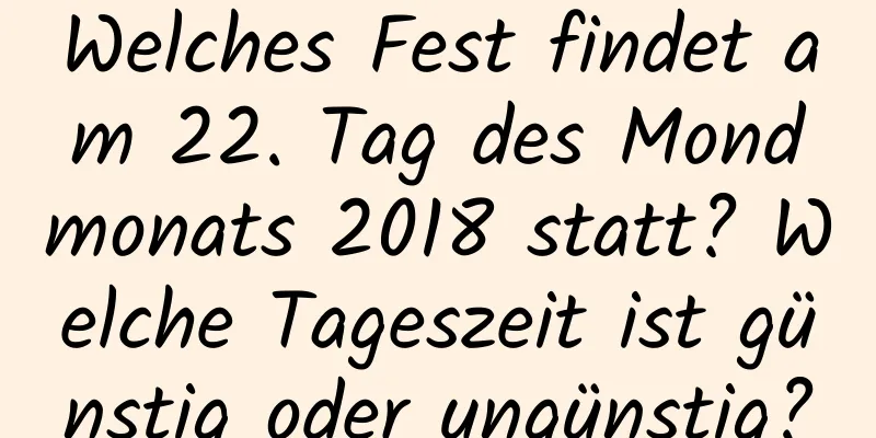 Welches Fest findet am 22. Tag des Mondmonats 2018 statt? Welche Tageszeit ist günstig oder ungünstig?