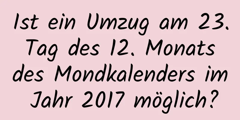 Ist ein Umzug am 23. Tag des 12. Monats des Mondkalenders im Jahr 2017 möglich?