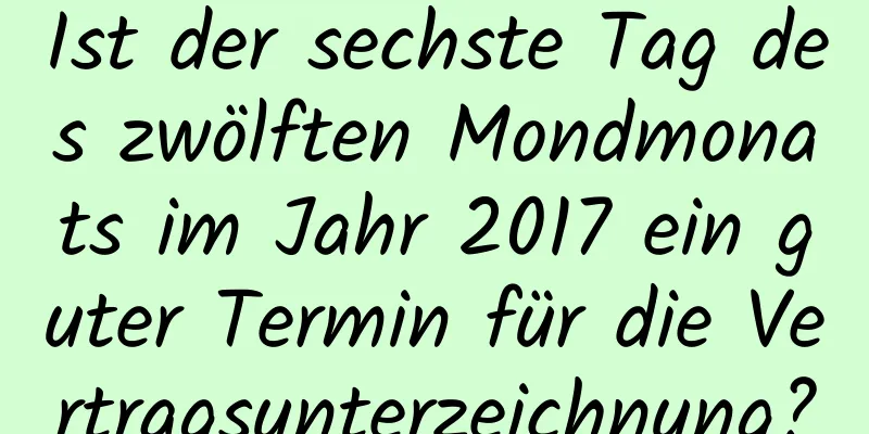 Ist der sechste Tag des zwölften Mondmonats im Jahr 2017 ein guter Termin für die Vertragsunterzeichnung?