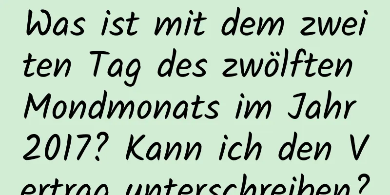 Was ist mit dem zweiten Tag des zwölften Mondmonats im Jahr 2017? Kann ich den Vertrag unterschreiben?