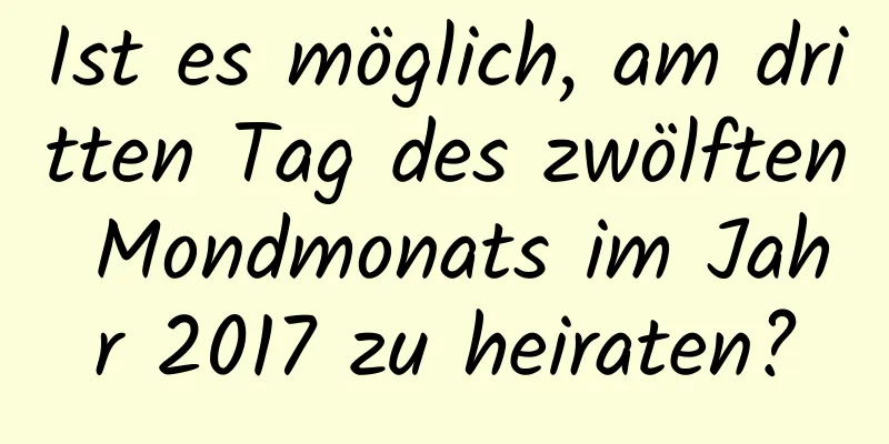 Ist es möglich, am dritten Tag des zwölften Mondmonats im Jahr 2017 zu heiraten?