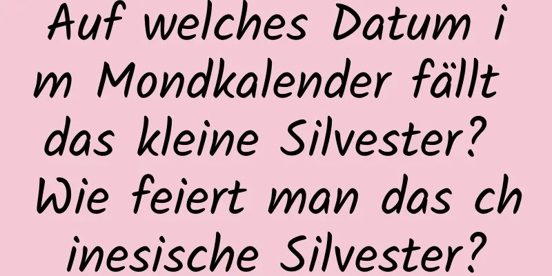 Auf welches Datum im Mondkalender fällt das kleine Silvester? Wie feiert man das chinesische Silvester?