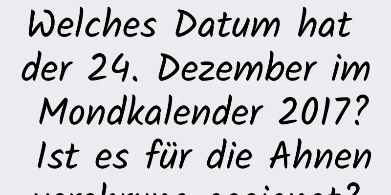 Welches Datum hat der 24. Dezember im Mondkalender 2017? Ist es für die Ahnenverehrung geeignet?