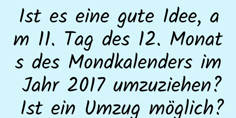 Ist es eine gute Idee, am 11. Tag des 12. Monats des Mondkalenders im Jahr 2017 umzuziehen? Ist ein Umzug möglich?
