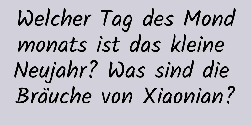 Welcher Tag des Mondmonats ist das kleine Neujahr? Was sind die Bräuche von Xiaonian?