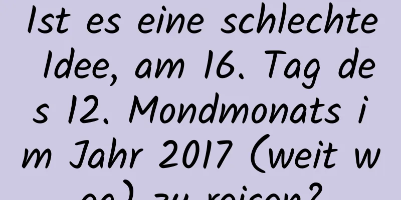 Ist es eine schlechte Idee, am 16. Tag des 12. Mondmonats im Jahr 2017 (weit weg) zu reisen?