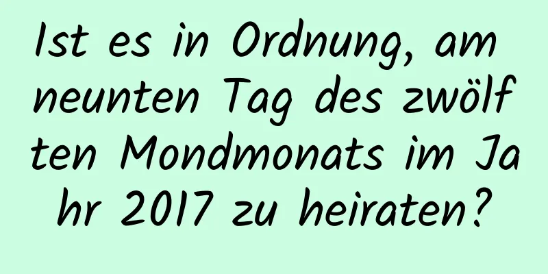 Ist es in Ordnung, am neunten Tag des zwölften Mondmonats im Jahr 2017 zu heiraten?