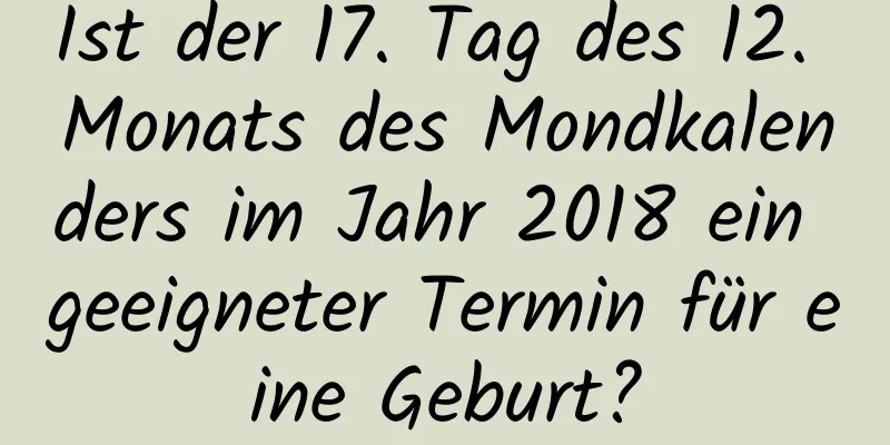 Ist der 17. Tag des 12. Monats des Mondkalenders im Jahr 2018 ein geeigneter Termin für eine Geburt?