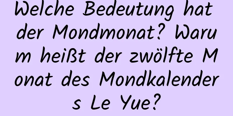 Welche Bedeutung hat der Mondmonat? Warum heißt der zwölfte Monat des Mondkalenders Le Yue?