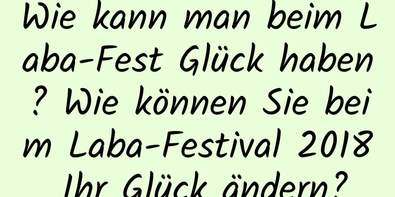 Wie kann man beim Laba-Fest Glück haben? Wie können Sie beim Laba-Festival 2018 Ihr Glück ändern?